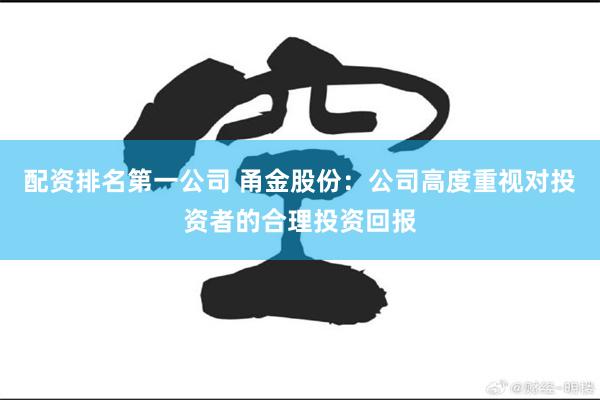 配资排名第一公司 甬金股份：公司高度重视对投资者的合理投资回报