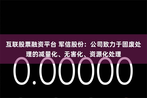 互联股票融资平台 军信股份：公司致力于固废处理的减量化、无害化、资源化处理