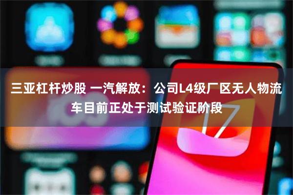 三亚杠杆炒股 一汽解放：公司L4级厂区无人物流车目前正处于测试验证阶段