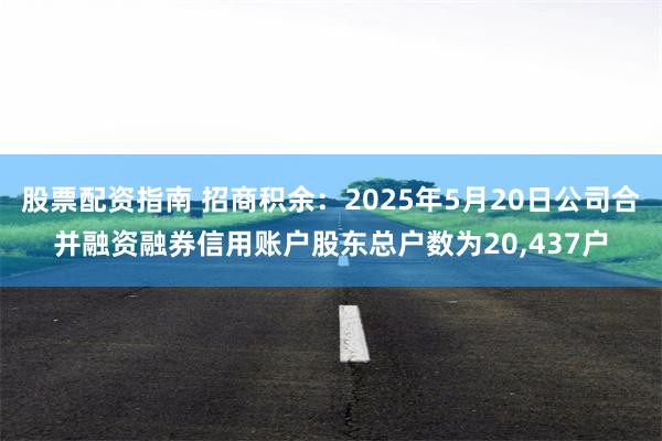 股票配资指南 招商积余：2025年5月20日公司合并融资融券信用账户股东总户数为20,437户