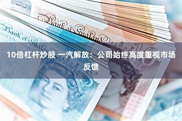 10倍杠杆炒股 一汽解放：公司始终高度重视市场反馈