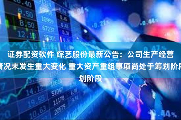 证券配资软件 综艺股份最新公告：公司生产经营情况未发生重大变化 重大资产重组事项尚处于筹划阶段