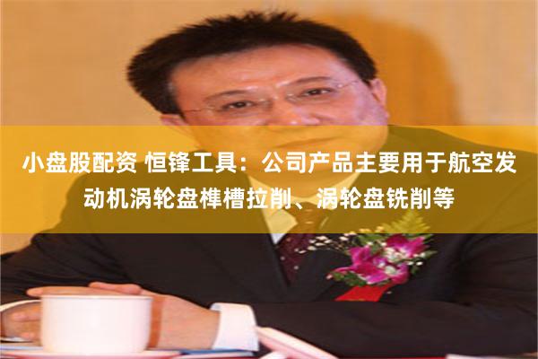 小盘股配资 恒锋工具：公司产品主要用于航空发动机涡轮盘榫槽拉削、涡轮盘铣削等