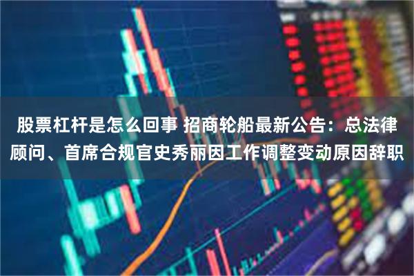 股票杠杆是怎么回事 招商轮船最新公告：总法律顾问、首席合规官史秀丽因工作调整变动原因辞职