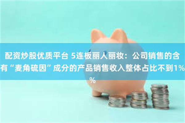 配资炒股优质平台 5连板丽人丽妆：公司销售的含有“麦角硫因”成分的产品销售收入整体占比不到1%