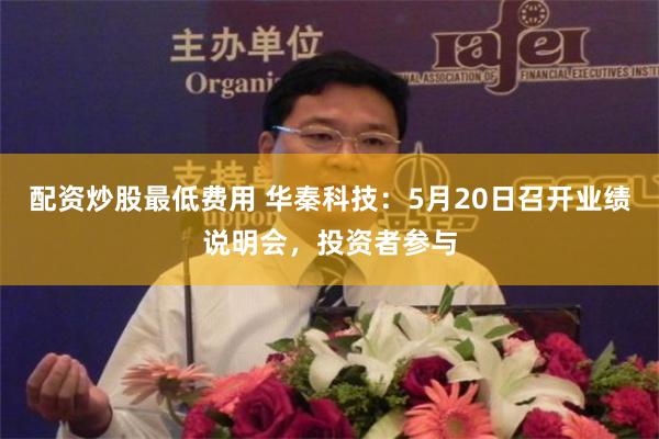 配资炒股最低费用 华秦科技：5月20日召开业绩说明会，投资者参与