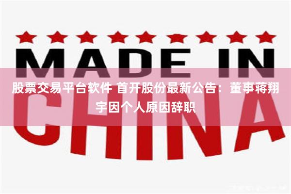 股票交易平台软件 首开股份最新公告：董事蒋翔宇因个人原因辞职