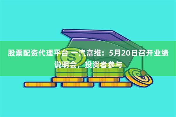 股票配资代理平台 一汽富维：5月20日召开业绩说明会，投资者参与