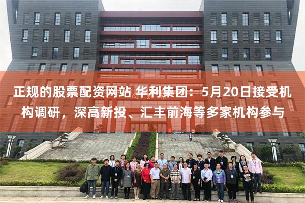 正规的股票配资网站 华利集团：5月20日接受机构调研，深高新投、汇丰前海等多家机构参与