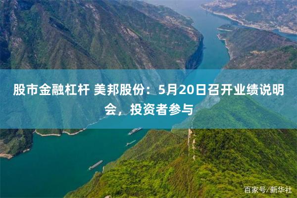 股市金融杠杆 美邦股份：5月20日召开业绩说明会，投资者参与
