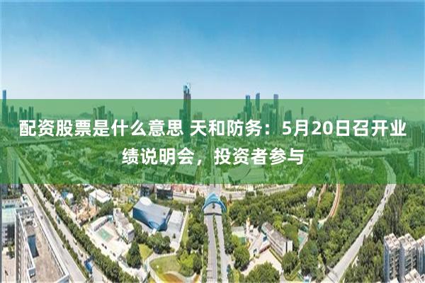 配资股票是什么意思 天和防务：5月20日召开业绩说明会，投资者参与