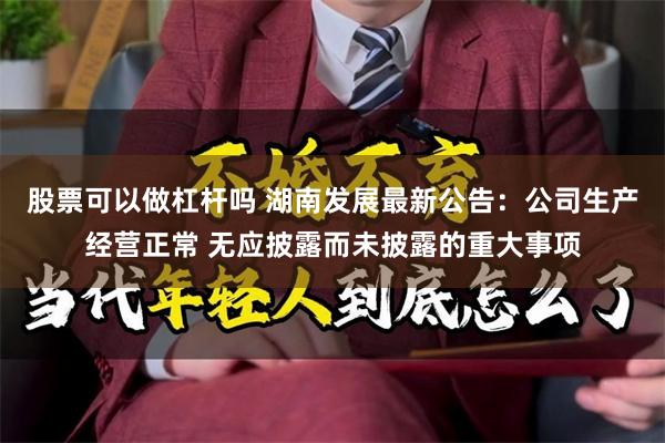 股票可以做杠杆吗 湖南发展最新公告：公司生产经营正常 无应披露而未披露的重大事项