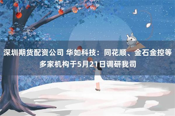 深圳期货配资公司 华如科技：同花顺、金石金控等多家机构于5月21日调研我司