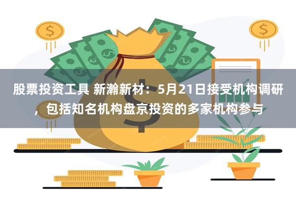 股票投资工具 新瀚新材：5月21日接受机构调研，包括知名机构盘京投资的多家机构参与