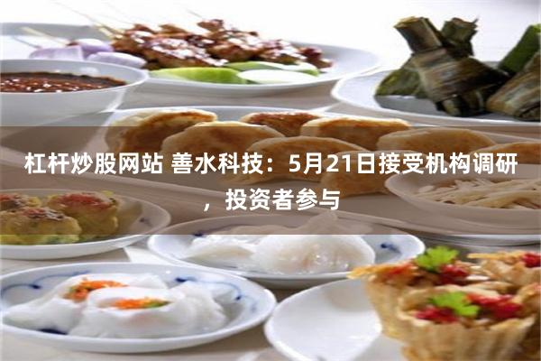 杠杆炒股网站 善水科技：5月21日接受机构调研，投资者参与