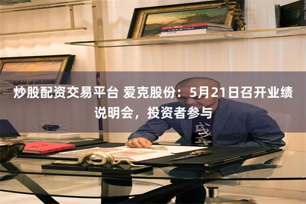 炒股配资交易平台 爱克股份：5月21日召开业绩说明会，投资者参与