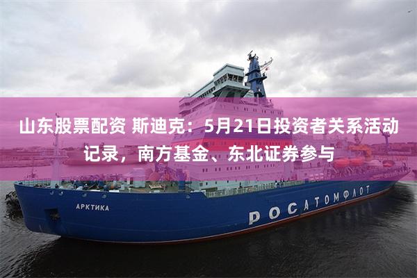 山东股票配资 斯迪克：5月21日投资者关系活动记录，南方基金、东北证券参与