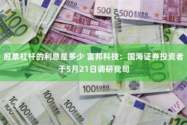 股票杠杆的利息是多少 富邦科技：国海证券投资者于5月21日调研我司