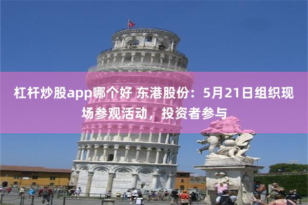 杠杆炒股app哪个好 东港股份：5月21日组织现场参观活动，投资者参与