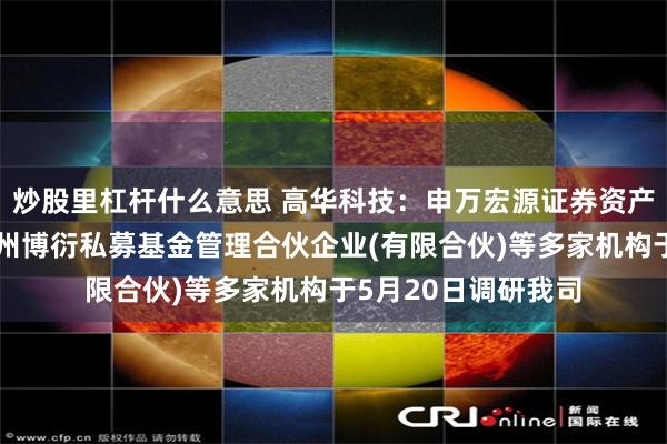 炒股里杠杆什么意思 高华科技：申万宏源证券资产管理有限公司、杭州博衍私募基金管理合伙企业(有限合伙)等多家机构于5月20日调研我司