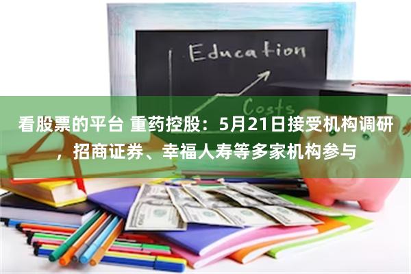 看股票的平台 重药控股：5月21日接受机构调研，招商证券、幸福人寿等多家机构参与