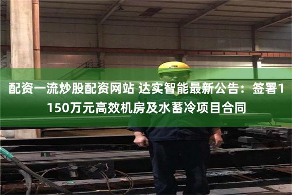 配资一流炒股配资网站 达实智能最新公告：签署1150万元高效机房及水蓄冷项目合同