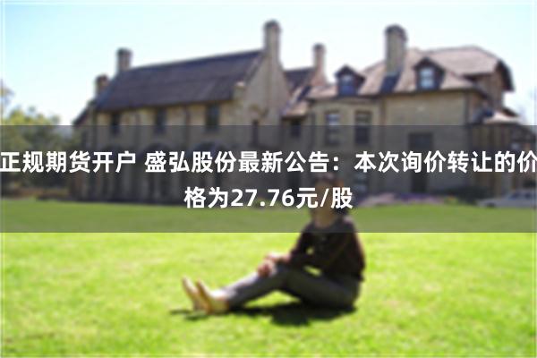 正规期货开户 盛弘股份最新公告：本次询价转让的价格为27.76元/股