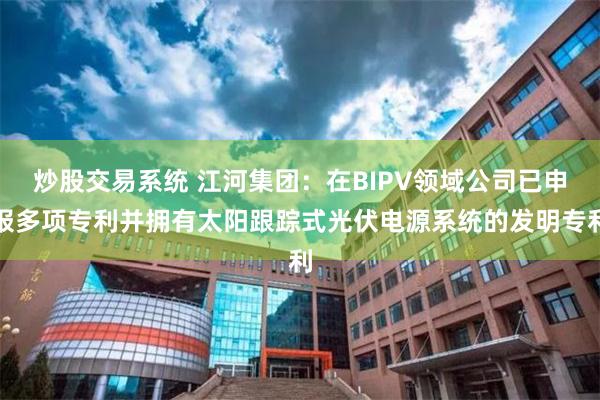 炒股交易系统 江河集团：在BIPV领域公司已申报多项专利并拥有太阳跟踪式光伏电源系统的发明专利