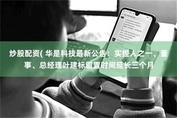 炒股配资( 华是科技最新公告：实控人之一、董事、总经理叶建标留置时间延长三个月