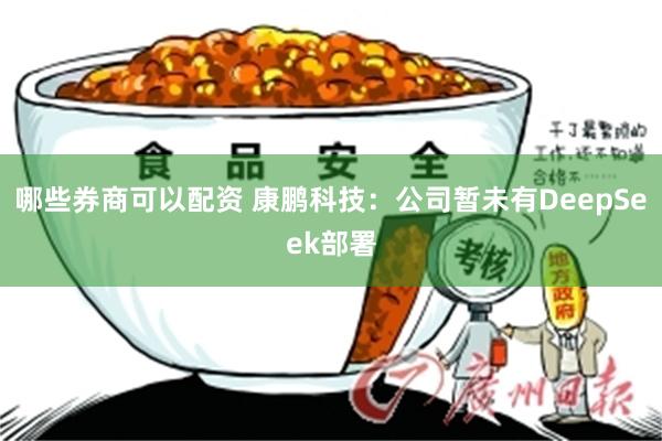 哪些券商可以配资 康鹏科技：公司暂未有DeepSeek部署