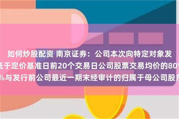 如何炒股配资 南京证券：公司本次向特定对象发行股票的发行价格不低于定价基准日前20个交易日公司股票交易均价的80%与发行前公司最近一期末经审计的归属于母公司股东的每股净资产值的较高者