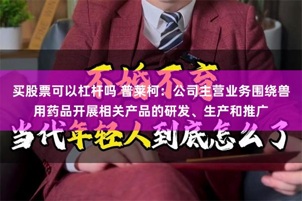买股票可以杠杆吗 普莱柯：公司主营业务围绕兽用药品开展相关产品的研发、生产和推广