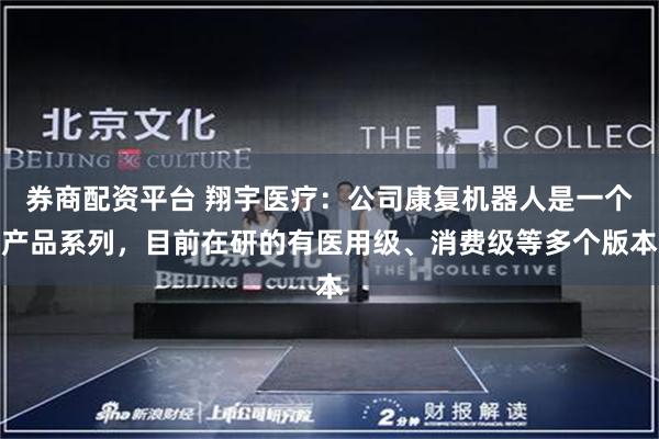 券商配资平台 翔宇医疗：公司康复机器人是一个产品系列，目前在研的有医用级、消费级等多个版本