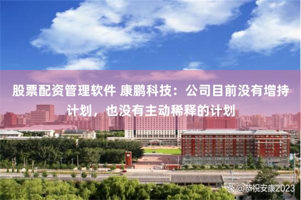 股票配资管理软件 康鹏科技：公司目前没有增持计划，也没有主动稀释的计划