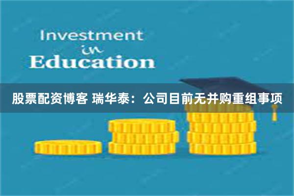 股票配资博客 瑞华泰：公司目前无并购重组事项