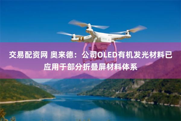 交易配资网 奥来德：公司OLED有机发光材料已应用于部分折叠屏材料体系