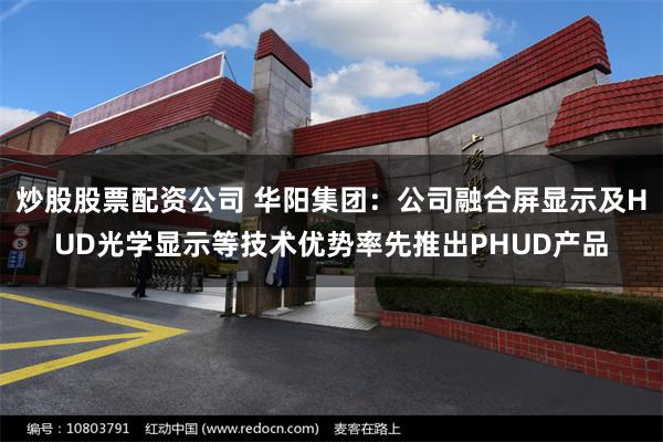 炒股股票配资公司 华阳集团：公司融合屏显示及HUD光学显示等技术优势率先推出PHUD产品