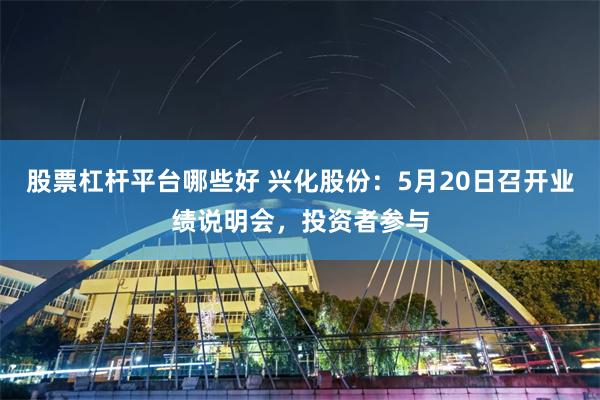 股票杠杆平台哪些好 兴化股份：5月20日召开业绩说明会，投资者参与