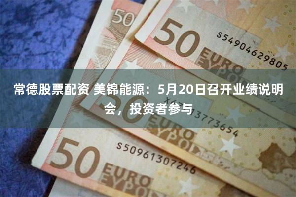 常德股票配资 美锦能源：5月20日召开业绩说明会，投资者参与