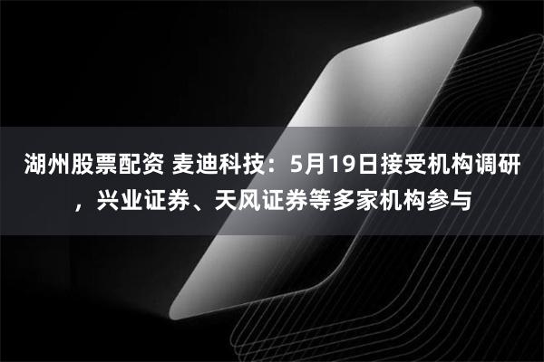 湖州股票配资 麦迪科技：5月19日接受机构调研，兴业证券、天风证券等多家机构参与
