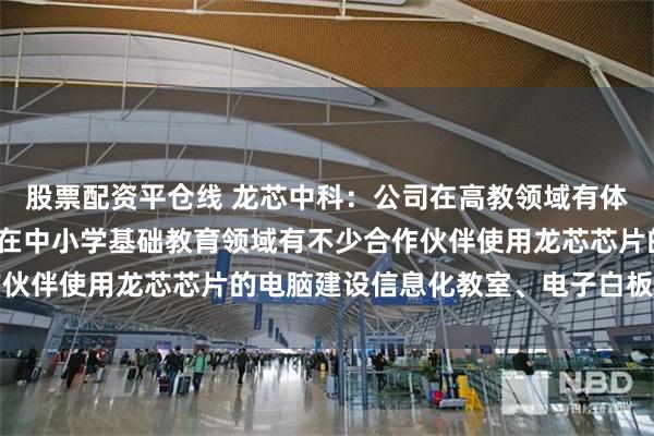 股票配资平仓线 龙芯中科：公司在高教领域有体系结构实验箱等产品，在中小学基础教育领域有不少合作伙伴使用龙芯芯片的电脑建设信息化教室、电子白板等应用