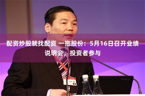 配资炒股就找配资 一拖股份：5月16日召开业绩说明会，投资者参与
