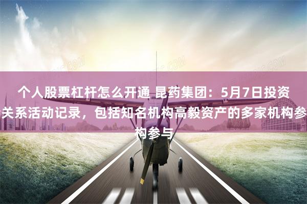 个人股票杠杆怎么开通 昆药集团：5月7日投资者关系活动记录，包括知名机构高毅资产的多家机构参与