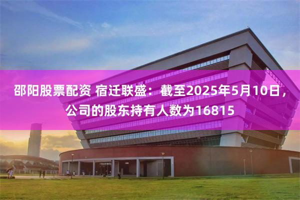 邵阳股票配资 宿迁联盛：截至2025年5月10日，公司的股东持有人数为16815