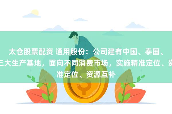 太仓股票配资 通用股份：公司建有中国、泰国、柬埔寨三大生产基地，面向不同消费市场，实施精准定位、资源互补