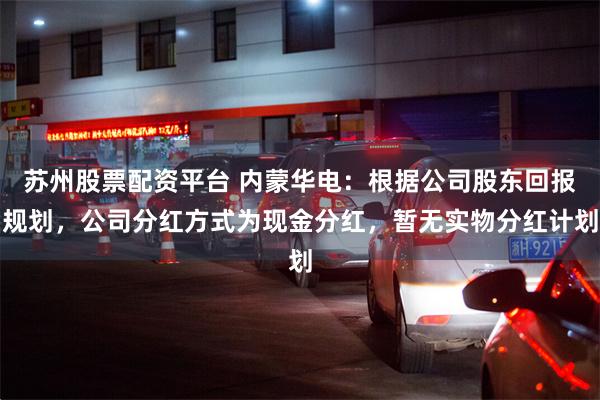 苏州股票配资平台 内蒙华电：根据公司股东回报规划，公司分红方式为现金分红，暂无实物分红计划