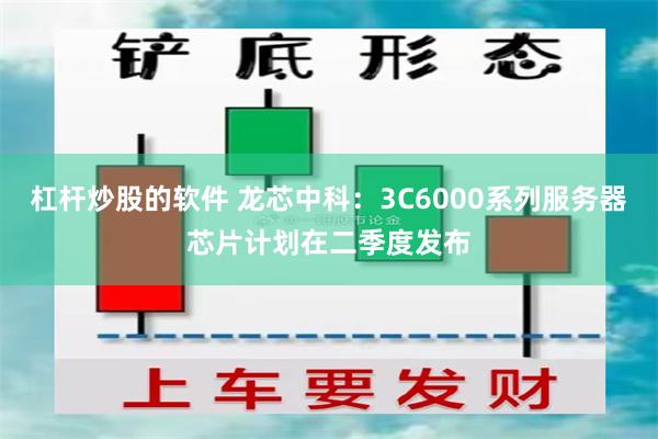杠杆炒股的软件 龙芯中科：3C6000系列服务器芯片计划在二季度发布