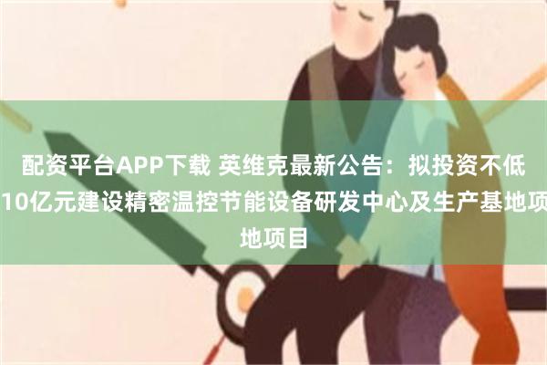 配资平台APP下载 英维克最新公告：拟投资不低于10亿元建设精密温控节能设备研发中心及生产基地项目