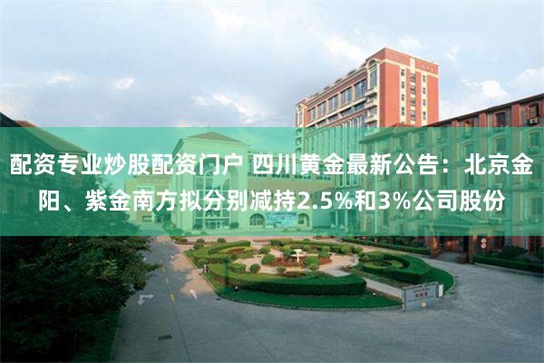 配资专业炒股配资门户 四川黄金最新公告：北京金阳、紫金南方拟分别减持2.5%和3%公司股份