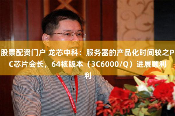 股票配资门户 龙芯中科：服务器的产品化时间较之PC芯片会长，64核版本（3C6000/Q）进展顺利